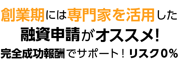 創業期には専門家を活用した融資申請がオススメ! 完全成功報酬でサポート!リスク0%
