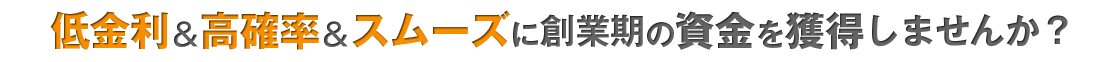 低金利&高確率&スムーズに創業期の資金を獲得しませんか?